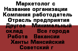 Маркетолог с › Название организации ­ Компания-работодатель › Отрасль предприятия ­ Другое › Минимальный оклад ­ 1 - Все города Работа » Вакансии   . Ханты-Мансийский,Советский г.